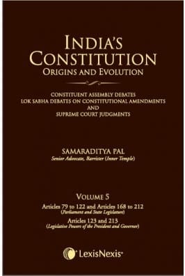 Lexis Nexis’s India’s Constitution – Origins and Evolution; Vol. 5: Articles 79 to 122 & Articles 168 to 212 (Parliament and State Legislature) and Articles 12 by Samaraditya Pal